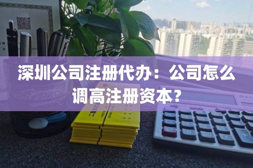 深圳公司注册代办：公司怎么调高注册资本？
