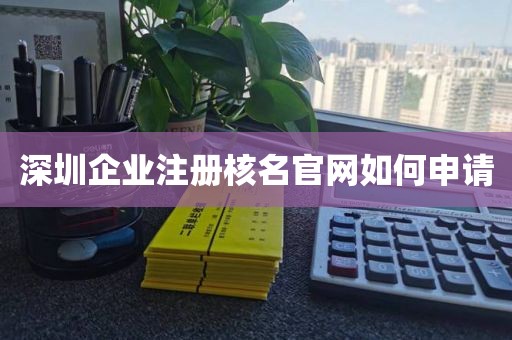 深圳企业注册核名官网如何申请