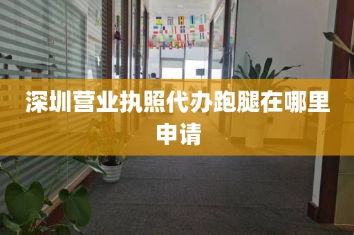 深圳营业执照代办跑腿在哪里申请