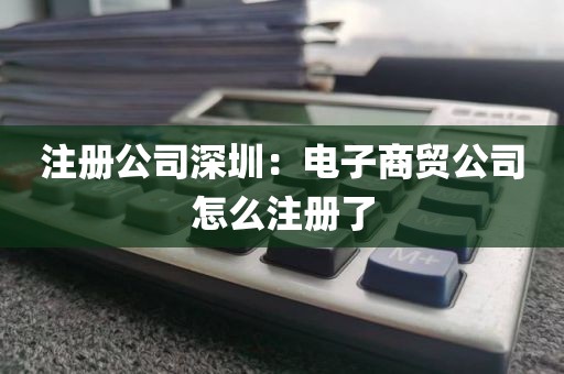 注册公司深圳：电子商贸公司怎么注册了