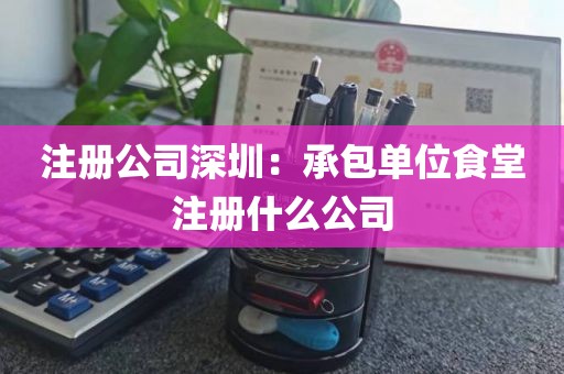 注册公司深圳：承包单位食堂注册什么公司