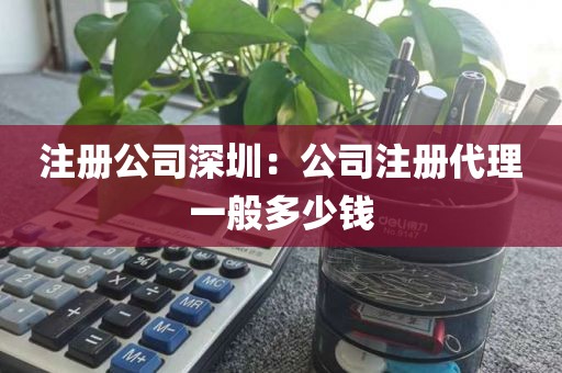 注册公司深圳：公司注册代理一般多少钱