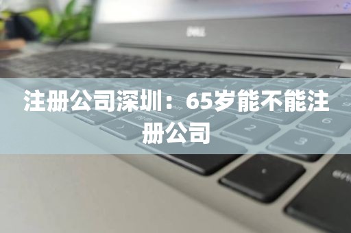 注册公司深圳：65岁能不能注册公司