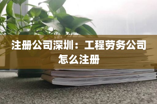 注册公司深圳：工程劳务公司怎么注册