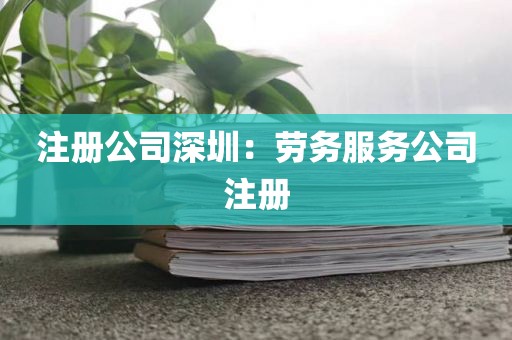 注册公司深圳：劳务服务公司注册