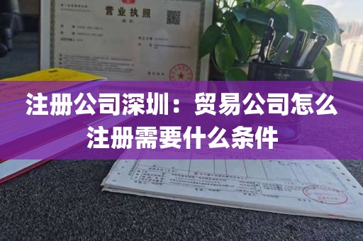 注册公司深圳：贸易公司怎么注册需要什么条件
