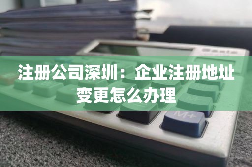 注册公司深圳：企业注册地址变更怎么办理
