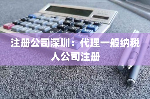 注册公司深圳：代理一般纳税人公司注册
