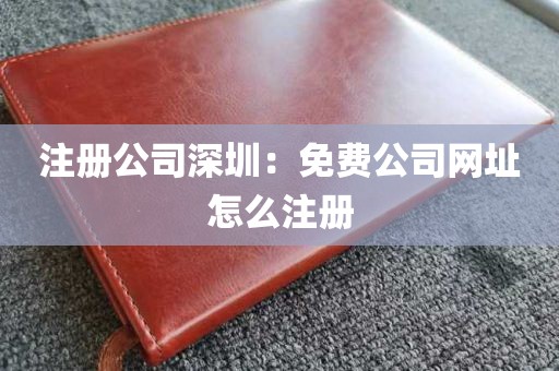 注册公司深圳：免费公司网址怎么注册