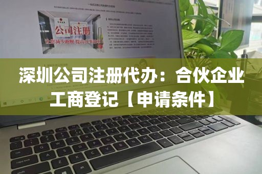 深圳公司注册代办：合伙企业工商登记【申请条件】