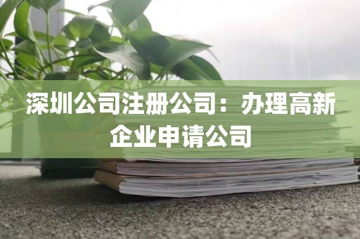 深圳公司注册公司：办理高新企业申请公司